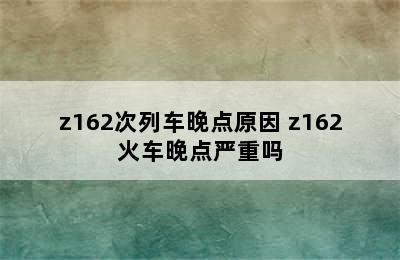 z162次列车晚点原因 z162火车晚点严重吗